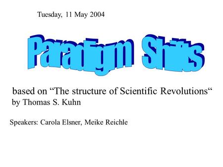 Based on “The structure of Scientific Revolutions“ by Thomas S. Kuhn Speakers: Carola Elsner, Meike Reichle Tuesday, 11 May 2004.