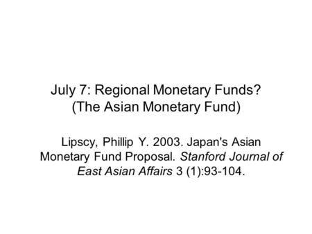 July 7: Regional Monetary Funds? (The Asian Monetary Fund) Lipscy, Phillip Y. 2003. Japan's Asian Monetary Fund Proposal. Stanford Journal of East Asian.