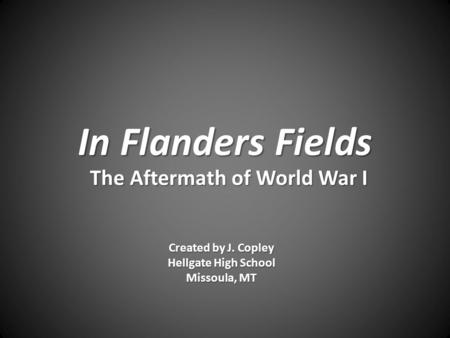 In Flanders Fields The Aftermath of World War I Created by J. Copley Hellgate High School Missoula, MT.