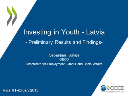 Riga, 9 February 2015 Investing in Youth - Latvia - Preliminary Results and Findings- Sebastian Königs OECD Directorate for Employment, Labour and Social.