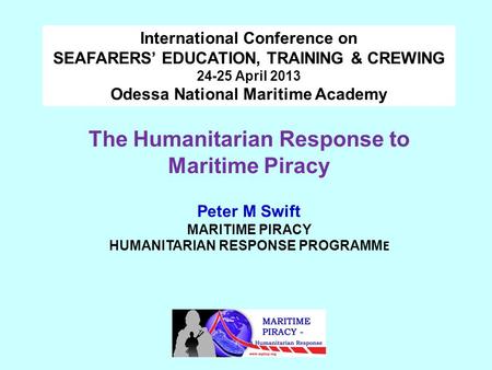 The Humanitarian Response to Maritime Piracy Peter M Swift MARITIME PIRACY HUMANITARIAN RESPONSE PROGRAMM E International Conference on SEAFARERS’ EDUCATION,