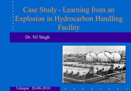 Case Study - Learning from an Explosion in Hydrocarbon Handling Facility Dr. NJ Singh Udaipur 20-08-2010.