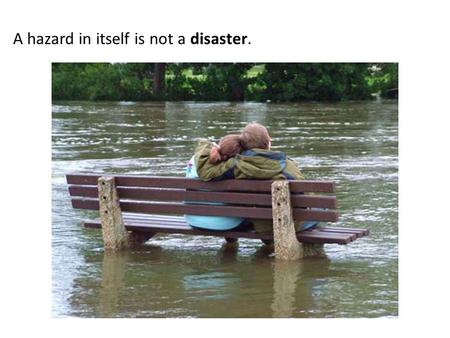 A hazard in itself is not a disaster.. It has the potential to become one when it happens to populations who have certain vulnerabilities and insufficient.