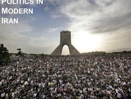 P OLITICS I N M ODERN I RAN. Azadi Monument A turbulent history A great bellwether of change in the Middle East A living museum of political regimes.