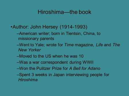 Hiroshima—the book Author: John Hersey (1914-1993) –American writer; born in Tientsin, China, to missionary parents –Went to Yale; wrote for Time magazine,