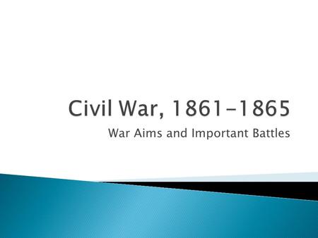 War Aims and Important Battles.  1. Establish naval blockade  2.Capture Richmond  3.Split the Confederacy  4.Prevent foreign intervention  5.Control.