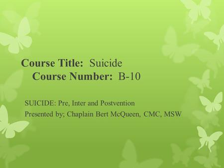 Course Title: Suicide Course Number: B-10 SUICIDE: Pre, Inter and Postvention Presented by; Chaplain Bert McQueen, CMC, MSW.