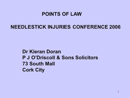 1 POINTS OF LAW NEEDLESTICK INJURIES CONFERENCE 2006 Dr Kieran Doran P J O’Driscoll & Sons Solicitors 73 South Mall Cork City.