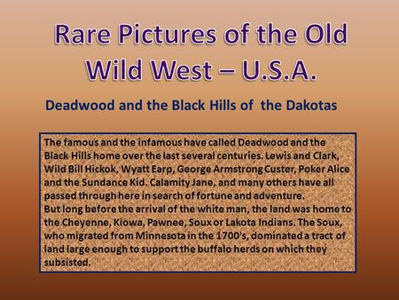 The famous and the infamous have called Deadwood and the Black Hills home over the last several centuries. Lewis and Clark, Wild Bill Hickok, Wyatt Earp,