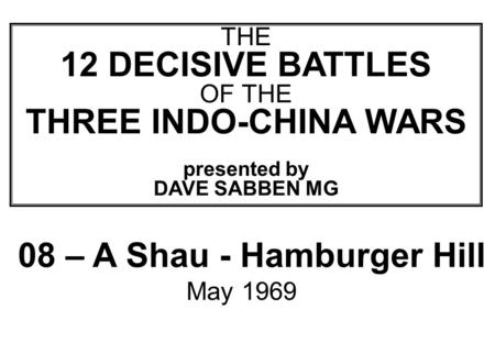 THIS SLIDE AND PRESENTATION WAS PREPARED BY DAVE SABBEN WHO RETAINS COPYRIGHT © ON CREATIVE CONTENT THE 12 DECISIVE BATTLES OF THE THREE INDO-CHINA WARS.