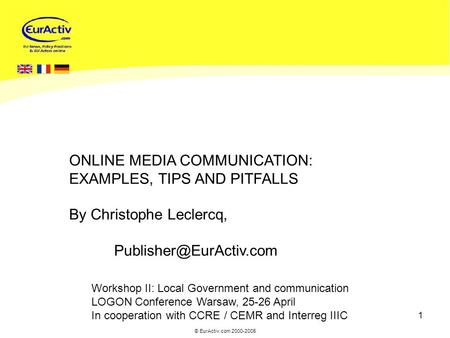 © EurActiv.com 2000-2005 1 Workshop II: Local Government and communication LOGON Conference Warsaw, 25-26 April In cooperation with CCRE / CEMR and Interreg.