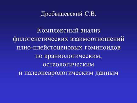 Дробышевский С.В. Комплексный анализ филогенетических взаимоотношений плио-плейстоценовых гоминоидов по краниологическим, остеологическим и палеоневрологическим.