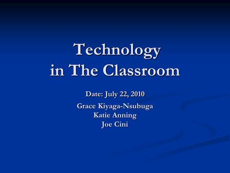 Technology in The Classroom Date: July 22, 2010 Grace Kiyaga-Nsubuga Katie Anning Joe Cini Technology in The Classroom Date: July 22, 2010 Grace Kiyaga-Nsubuga.