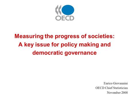 Measuring the progress of societies: A key issue for policy making and democratic governance Enrico Giovannini OECD Chief Statistician November 2008.