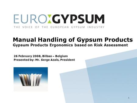 26 February 2008, Bilbao – Belgium Presented by: Mr. Serge Azaïs, President Manual Handling of Gypsum Products Gypsum Products Ergonomics based on Risk.