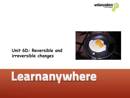 Unit 6D: Reversible and irreversible changes