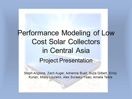 Performance Modeling of Low Cost Solar Collectors in Central Asia Project Presentation Steph Angione, Zach Auger, Adrienne Buell, Suza Gilbert, Emily Kunen,