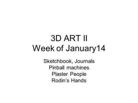 3D ART II Week of January14 Sketchbook, Journals Pinball machines Plaster People Rodin’s Hands.