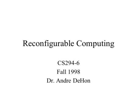 Reconfigurable Computing CS294-6 Fall 1998 Dr. Andre DeHon.