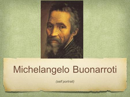 Michelangelo Buonarroti (self portrait). Michelangelo Born in Caprese, Italy, outside of Florence, on March 6,1475 Thought to be the greatest artist who.