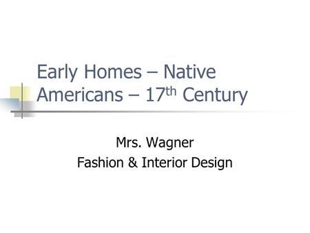 Early Homes – Native Americans – 17 th Century Mrs. Wagner Fashion & Interior Design.