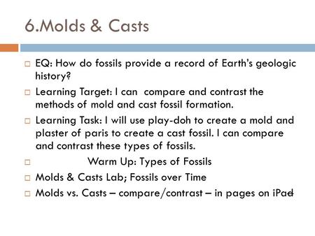 6.Molds & Casts  EQ: How do fossils provide a record of Earth’s geologic history?  Learning Target: I can compare and contrast the methods of mold and.