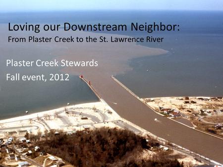 Loving our Downstream Neighbor: From Plaster Creek to the St. Lawrence River Plaster Creek Stewards Fall event, 2012.