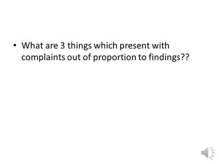 What are 3 things which present with complaints out of proportion to findings??