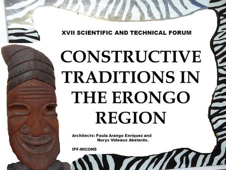 CONSTRUCTIVE TRADITIONS IN THE ERONGO REGION Architects: Paula Arango Enríquez and Nurys Videaux Abelardo. IPF-MICONS XVII SCIENTIFIC AND TECHNICAL FORUM.