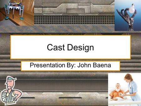 Cast Design Presentation By: John Baena. Orthopedic Casts Purpose of a cast is to encase a limb to hold broken bones in place until they have had time.