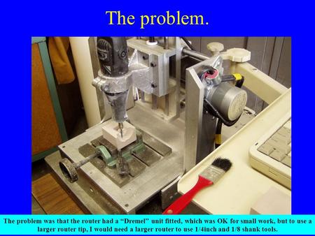 The problem. The problem was that the router had a “Dremel” unit fitted, which was OK for small work, but to use a larger router tip, I would need a larger.