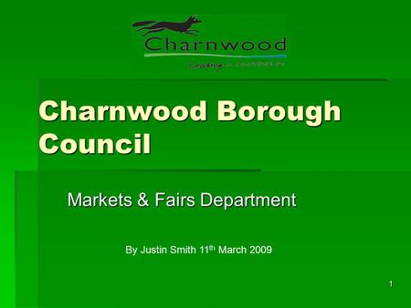 1 Charnwood Borough Council Markets & Fairs Department By Justin Smith 11 th March 2009.