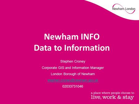 Stephen Croney Corporate GIS and Information Manager London Borough of Newham 02033731046 Newham INFO Data to Information.