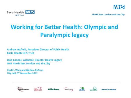 Working for Better Health: Olympic and Paralympic legacy Andrew Attfield, Associate Director of Public Health Barts Health NHS Trust Jane Connor, Assistant.