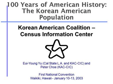 100 Years of American History: The Korean American Population Eui-Young Yu (Cal State L.A. and KAC-CIC) and Peter Choe (KAC-CIC) First National Convention.