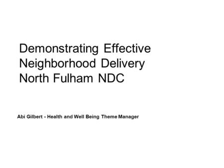 Demonstrating Effective Neighborhood Delivery North Fulham NDC Abi Gilbert - Health and Well Being Theme Manager.