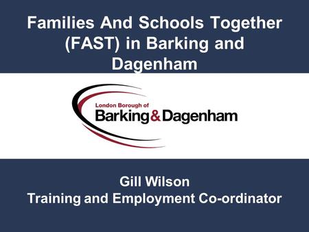 Families And Schools Together (FAST) in Barking and Dagenham Gill Wilson Training and Employment Co-ordinator.