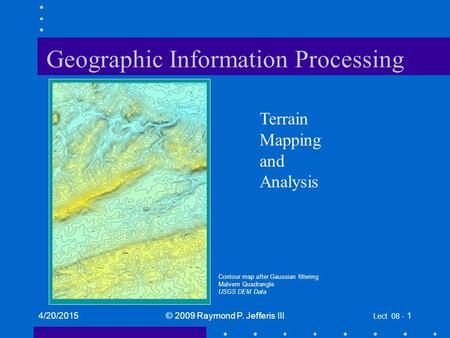 4/20/2015© 2009 Raymond P. Jefferis III Lect 08 - 1 Geographic Information Processing Terrain Mapping and Analysis Contour map after Gaussian filtering.