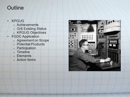 Outline KPGUG o Achievements o GIS Existing Status o KPGUG Objectives FGDC Application o Agreement on Scope o Potential Products o Participation o Timeline.