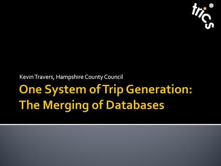 Kevin Travers, Hampshire County Council.  TRICS Launched in 1989  TRICS and TRAIDS merged in 1992-93  GENERATE Group joined TRICS in 2007  TRICS and.