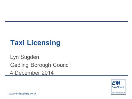 Www.emlawshare.co.uk Taxi Licensing Lyn Sugden Gedling Borough Council 4 December 2014.