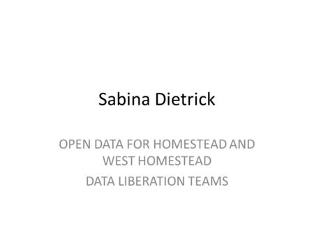 Sabina Dietrick OPEN DATA FOR HOMESTEAD AND WEST HOMESTEAD DATA LIBERATION TEAMS.