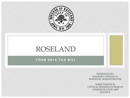 YOUR 2014 TAX BILL ROSELAND PRESENTED BY: MAUREEN CHUMACAS, BOROUGH ADMINISTRATOR MARK VIDOVICH, COUNCIL PRESIDENT/CHAIR OF ADMINISTRATION AND FINANCE.