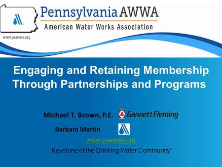 Engaging and Retaining Membership Through Partnerships and Programs www.paawwa.org “Keystone of the Drinking Water Community” Michael T. Brown, P.E. Barbara.