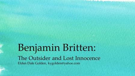 Benjamin Britten: The Outsider and Lost Innocence Elden Dale Golden,