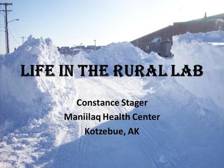 Life in the Rural Lab Constance Stager Maniilaq Health Center Kotzebue, AK.