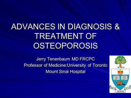 ADVANCES IN DIAGNOSIS & TREATMENT OF OSTEOPOROSIS Jerry Tenenbaum MD FRCPC Professor of Medicine:University of Toronto Mount Sinai Hospital.