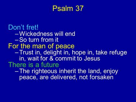 Psalm 37 Don’t fret! –Wickedness will end –So turn from it For the man of peace –Trust in, delight in, hope in, take refuge in, wait for & commit to Jesus.