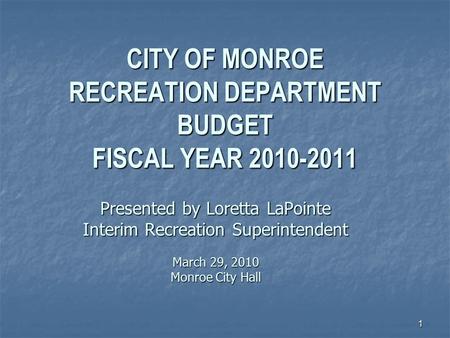 1 CITY OF MONROE RECREATION DEPARTMENT BUDGET FISCAL YEAR 2010-2011 Presented by Loretta LaPointe Interim Recreation Superintendent March 29, 2010 Monroe.