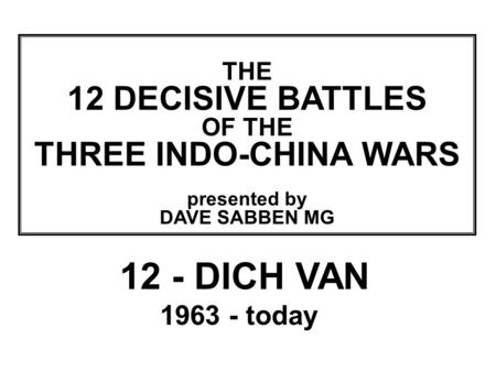 THIS SLIDE AND PRESENTATION WAS PREPARED BY DAVE SABBEN WHO RETAINS COPYRIGHT © ON CREATIVE CONTENT THE 12 DECISIVE BATTLES OF THE THREE INDO-CHINA WARS.